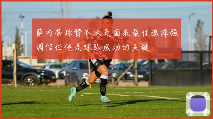 萨内蒂称赞齐沃是国米最佳选择强调信任他是球队成功的关键