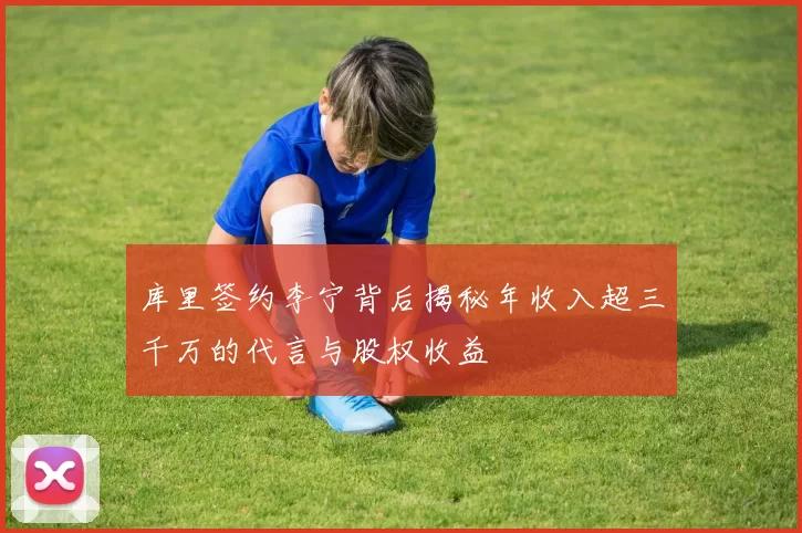 库里签约李宁背后揭秘年收入超三千万的代言与股权收益
