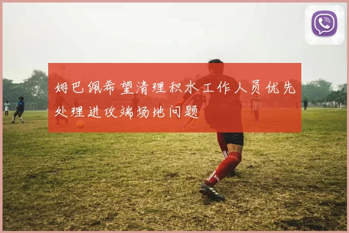 姆巴佩希望清理积水工作人员优先处理进攻端场地问题