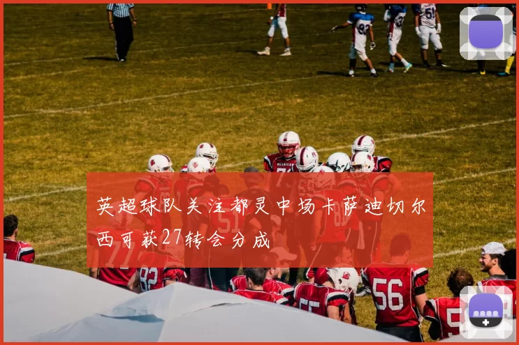 英超球队关注都灵中场卡萨迪切尔西可获27转会分成