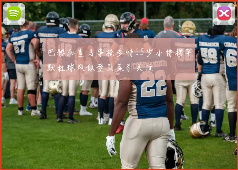 巴黎和皇马争抢多特15岁小将穆罕默杜球风似登贝莱引关注