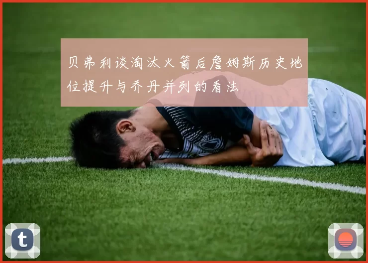 贝弗利谈淘汰火箭后詹姆斯历史地位提升与乔丹并列的看法