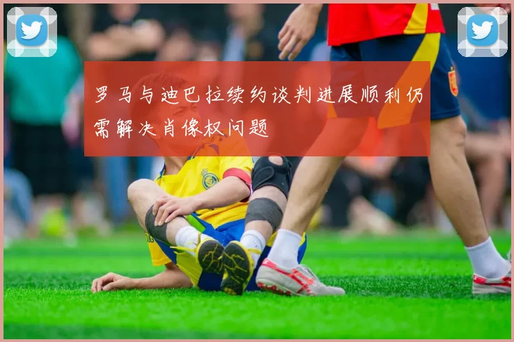 罗马与迪巴拉续约谈判进展顺利仍需解决肖像权问题