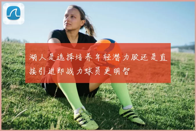 湖人是选择培养年轻潜力股还是直接引进即战力球员更明智