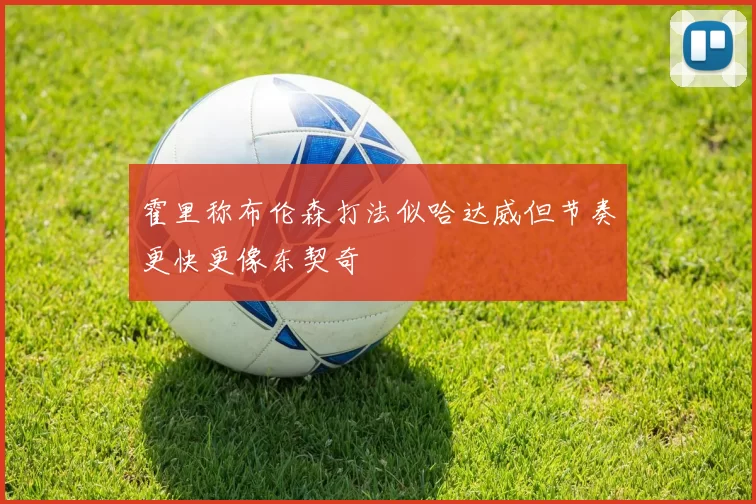 霍里称布伦森打法似哈达威但节奏更快更像东契奇