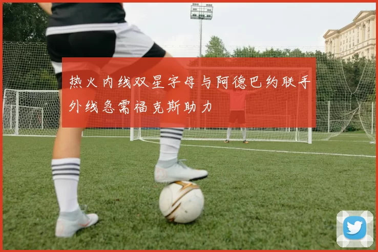热火内线双星字母与阿德巴约联手外线急需福克斯助力