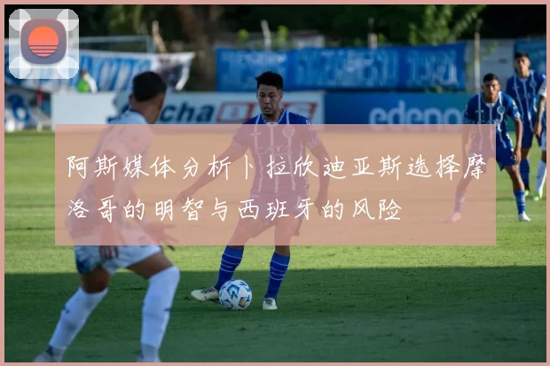 阿斯媒体分析卜拉欣迪亚斯选择摩洛哥的明智与西班牙的风险
