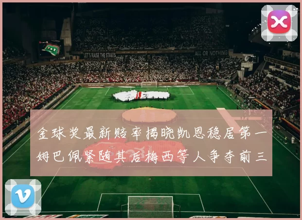 金球奖最新赔率揭晓凯恩稳居第一姆巴佩紧随其后梅西等人争夺前三名