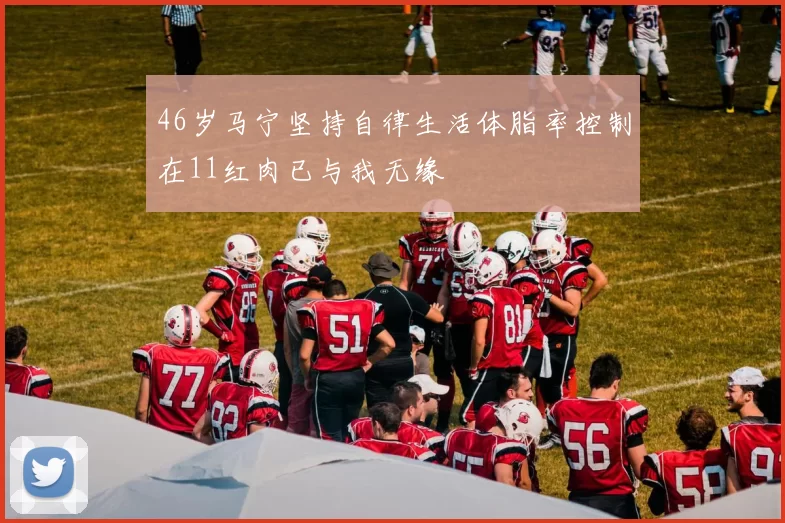 46岁马宁坚持自律生活体脂率控制在11红肉已与我无缘