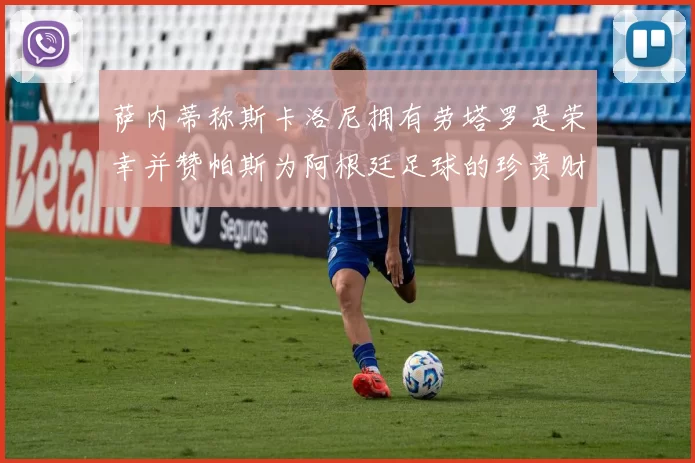萨内蒂称斯卡洛尼拥有劳塔罗是荣幸并赞帕斯为阿根廷足球的珍贵财富
