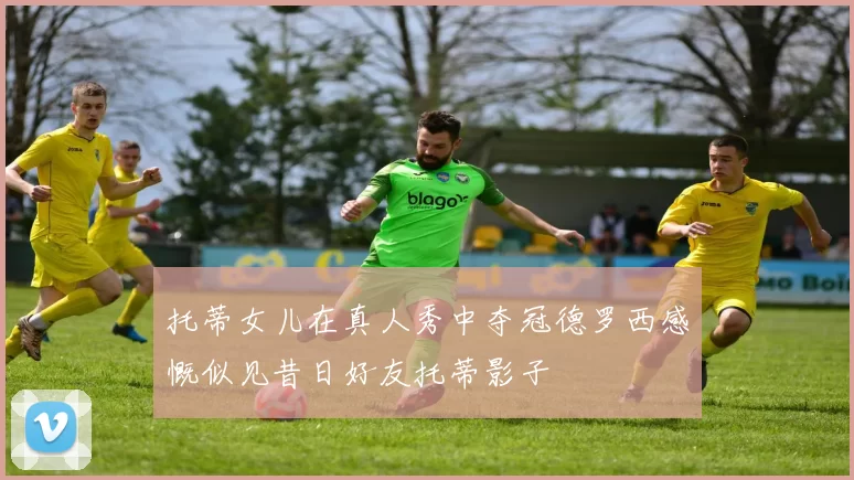 托蒂女儿在真人秀中夺冠德罗西感慨似见昔日好友托蒂影子
