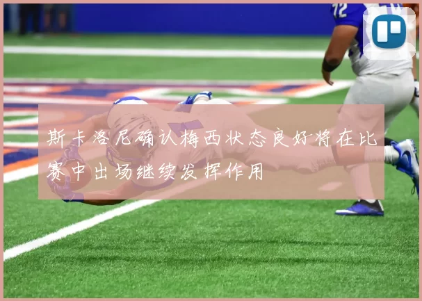斯卡洛尼确认梅西状态良好将在比赛中出场继续发挥作用