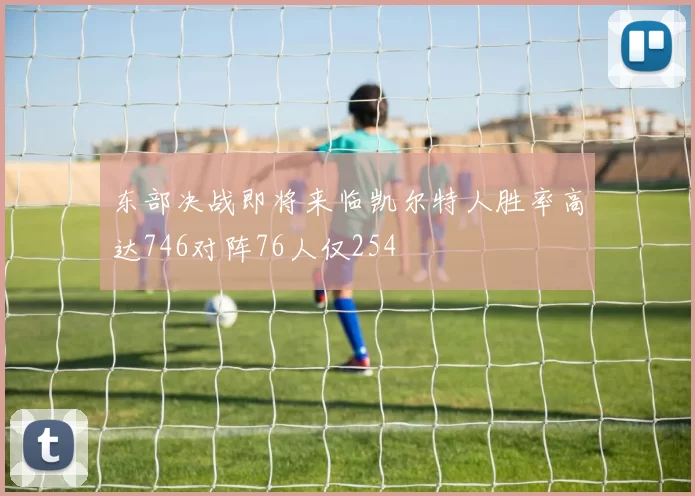 东部决战即将来临凯尔特人胜率高达746对阵76人仅254