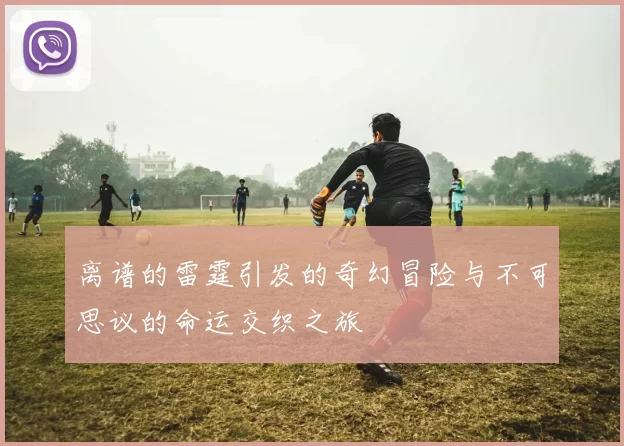 离谱的雷霆引发的奇幻冒险与不可思议的命运交织之旅