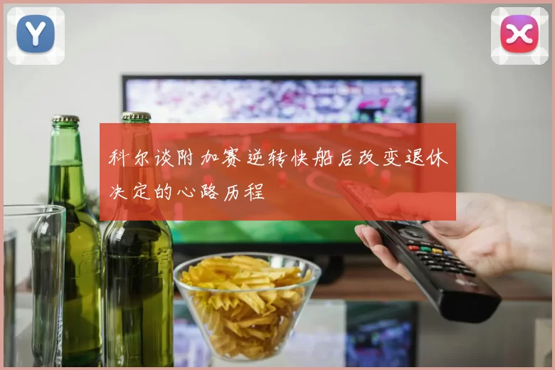 科尔谈附加赛逆转快船后改变退休决定的心路历程