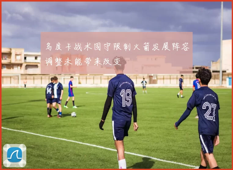 乌度卡战术固守限制火箭发展阵容调整未能带来改变