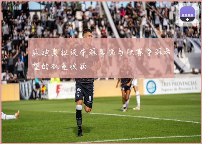 瓜迪奥拉谈夺冠喜悦与联赛争冠希望的双重收获