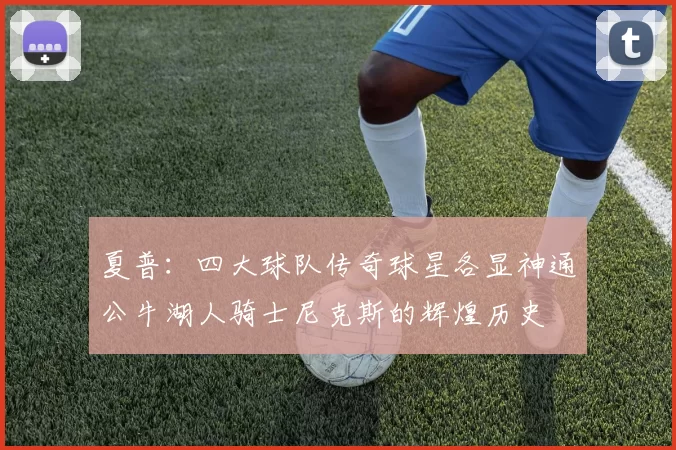 夏普：四大球队传奇球星各显神通公牛湖人骑士尼克斯的辉煌历史
