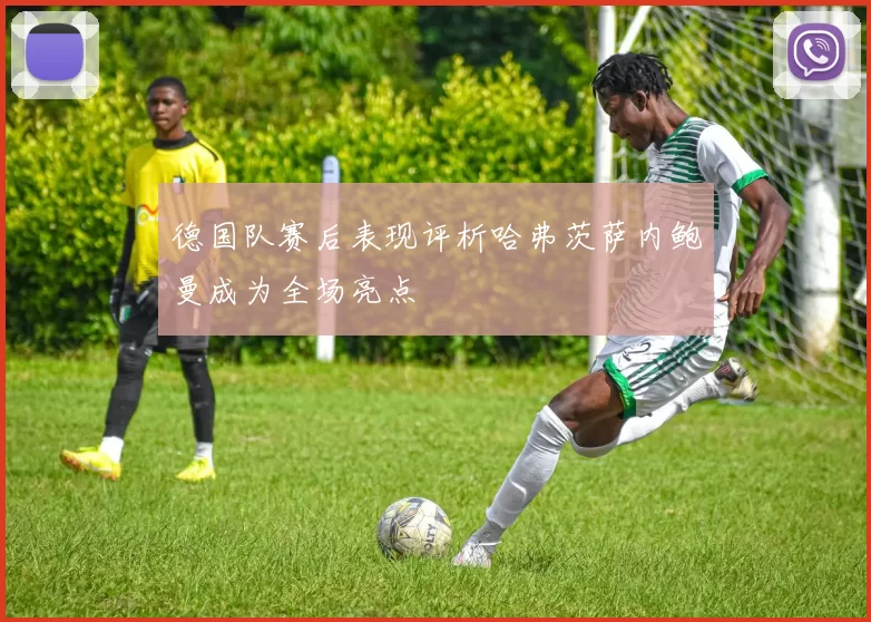 德国队赛后表现评析哈弗茨萨内鲍曼成为全场亮点