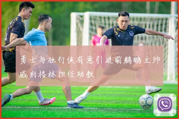 勇士与独行侠有意引进前鹈鹕主帅威利格林担任助教