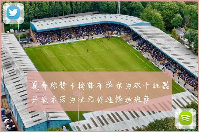 夏普称赞卡梅隆布泽尔为双十机器并表示若为状元将选择迪班萨