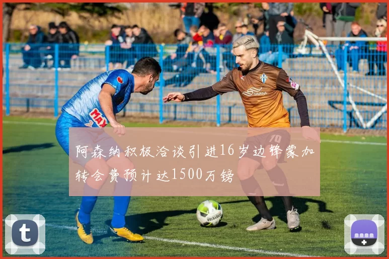 阿森纳积极洽谈引进16岁边锋蒙加转会费预计达1500万镑
