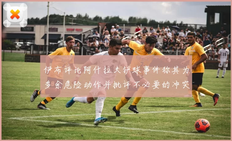 伊布评论阿什拉夫铲球事件称其为多余危险动作并批评不必要的冲突