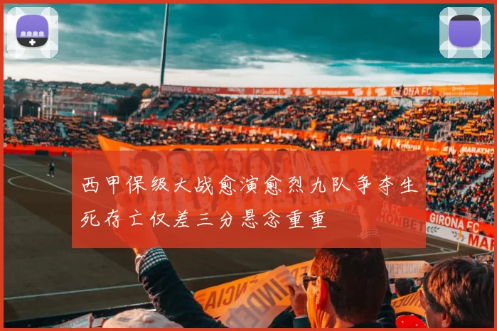 西甲保级大战愈演愈烈九队争夺生死存亡仅差三分悬念重重