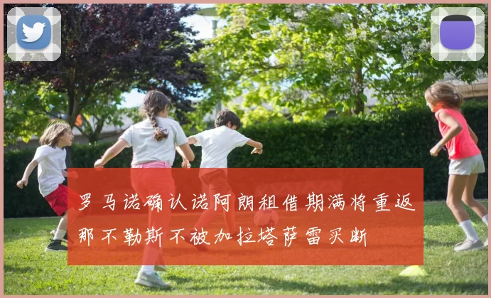 罗马诺确认诺阿朗租借期满将重返那不勒斯不被加拉塔萨雷买断