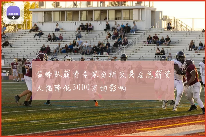 黄蜂队薪资专家分析交易后总薪资大幅降低3000万的影响