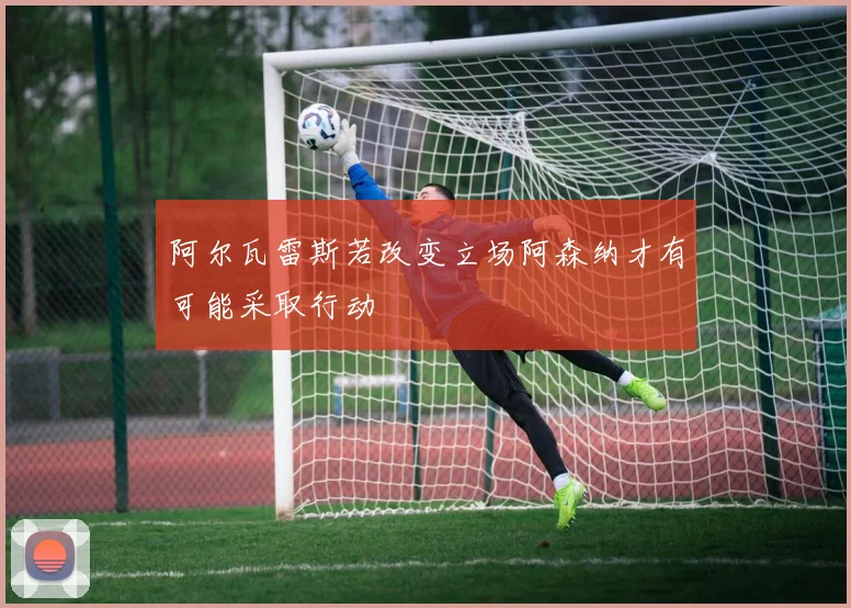 阿尔瓦雷斯若改变立场阿森纳才有可能采取行动