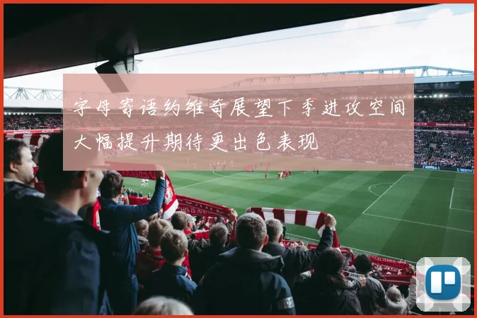 字母寄语约维奇展望下季进攻空间大幅提升期待更出色表现